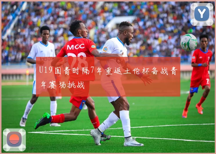 U19国青时隔7年重返土伦杯备战青年赛场挑战