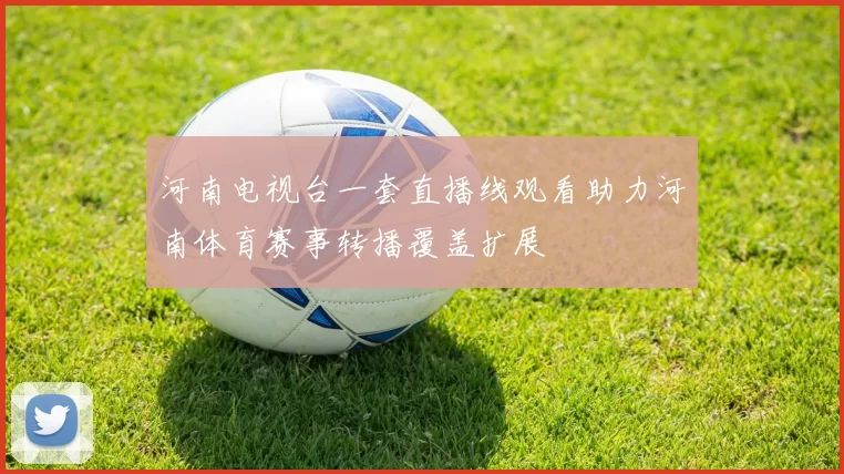 河南电视台一套直播线观看助力河南体育赛事转播覆盖扩展