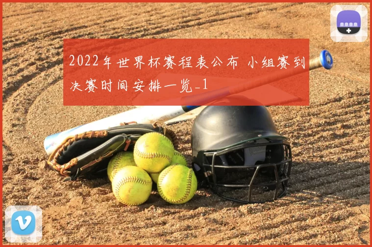 2022年世界杯赛程表公布 小组赛到决赛时间安排一览_1