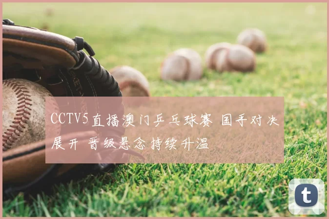 CCTV5直播澳门乒乓球赛 国手对决展开 晋级悬念持续升温