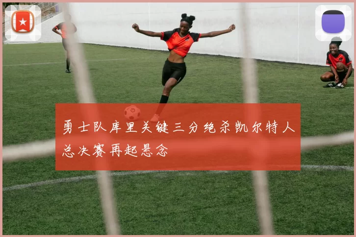 勇士队库里关键三分绝杀凯尔特人总决赛再起悬念
