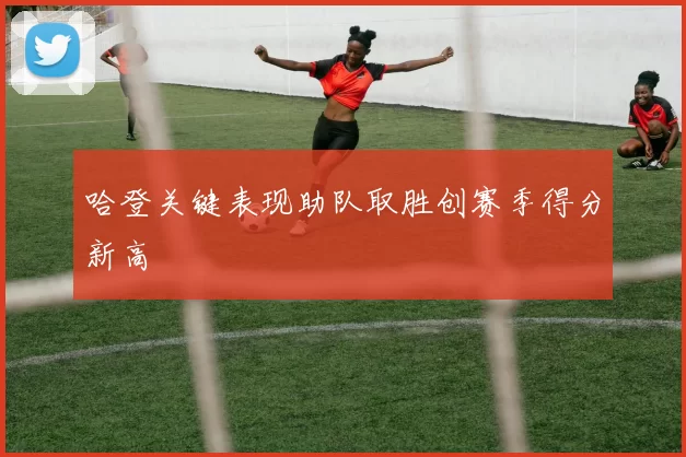 哈登关键表现助队取胜创赛季得分新高