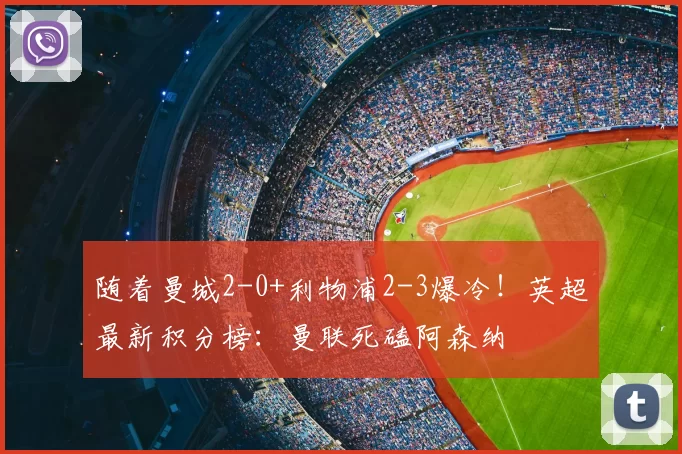 随着曼城2-0+利物浦2-3爆冷！英超最新积分榜：曼联死磕阿森纳