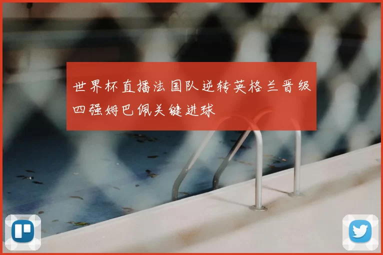 世界杯直播法国队逆转英格兰晋级四强姆巴佩关键进球