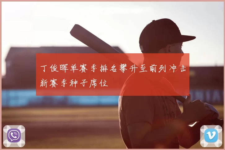 丁俊晖单赛季排名攀升至前列冲击新赛季种子席位
