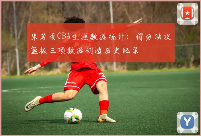 朱芳雨CBA生涯数据统计:得分助攻篮板三项数据创造历史纪录