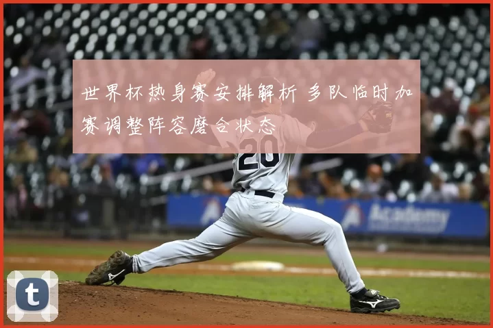 世界杯热身赛安排解析 多队临时加赛调整阵容磨合状态