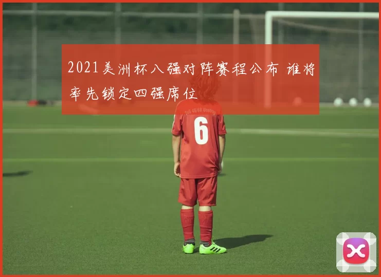 2021美洲杯八强对阵赛程公布 谁将率先锁定四强席位