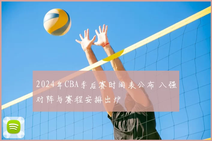 2024年CBA季后赛时间表公布 八强对阵与赛程安排出炉