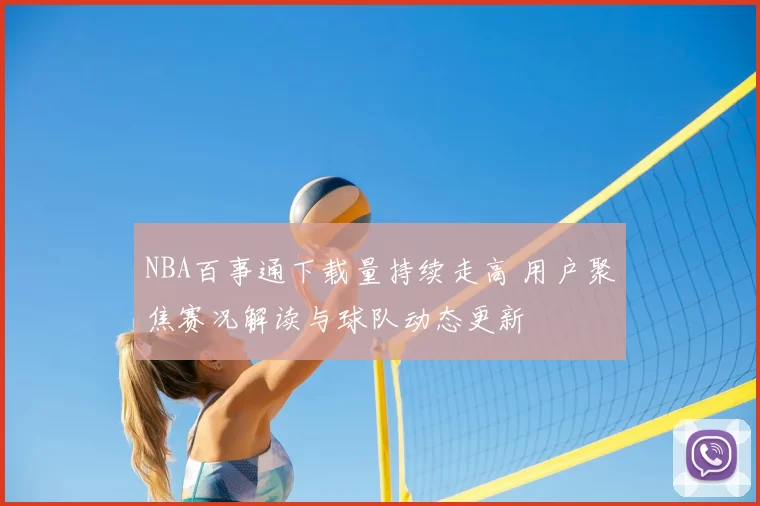 NBA百事通下载量持续走高 用户聚焦赛况解读与球队动态更新