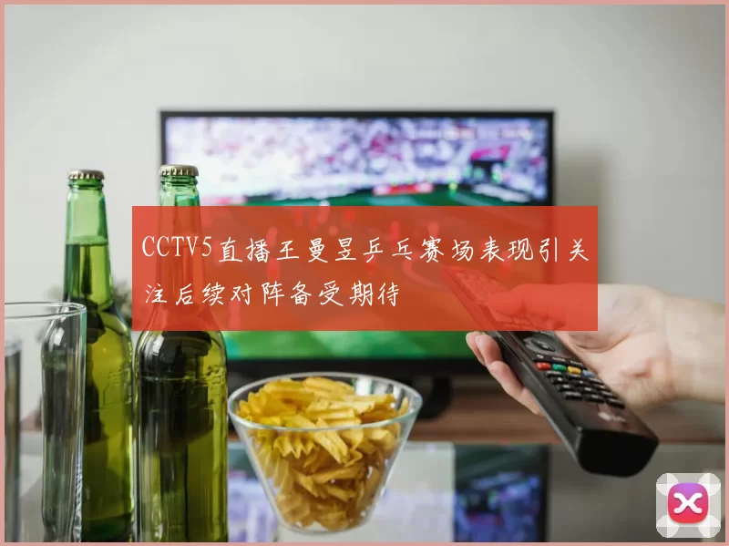 CCTV5直播王曼昱乒乓赛场表现引关注后续对阵备受期待