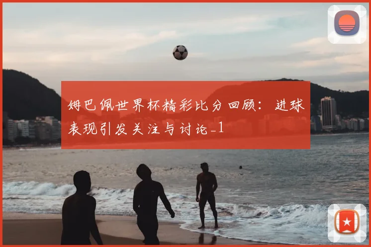姆巴佩世界杯精彩比分回顾:进球表现引发关注与讨论_1