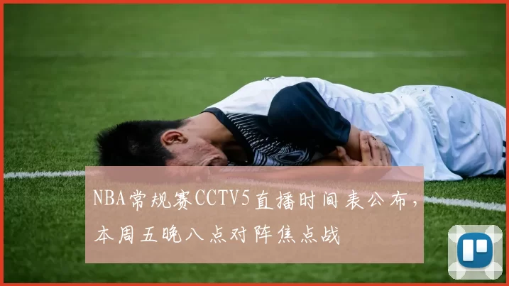 NBA常规赛CCTV5直播时间表公布，本周五晚八点对阵焦点战