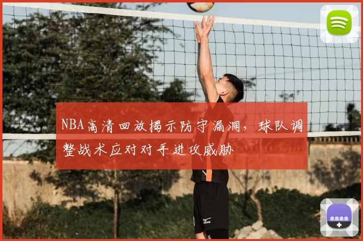 NBA高清回放揭示防守漏洞，球队调整战术应对对手进攻威胁
