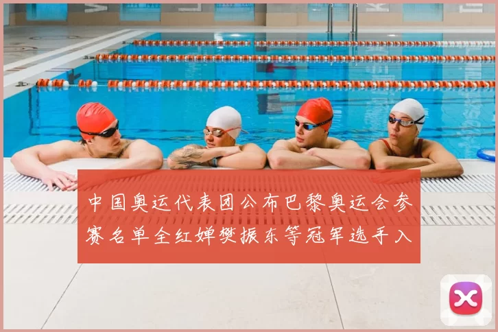 中国奥运代表团公布巴黎奥运会参赛名单全红婵樊振东等冠军选手入选