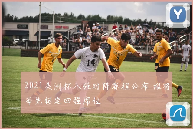 2021美洲杯八强对阵赛程公布 谁将率先锁定四强席位