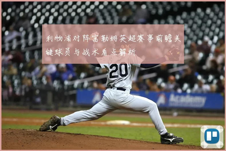 利物浦对阵富勒姆英超赛事前瞻关键球员与战术看点解析