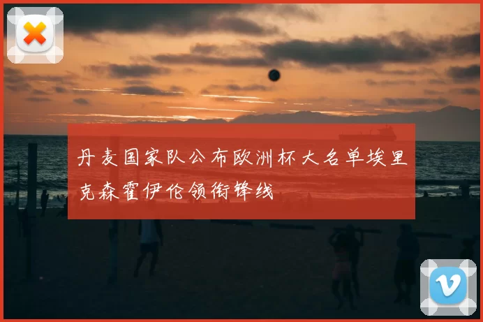 丹麦国家队公布欧洲杯大名单埃里克森霍伊伦领衔锋线