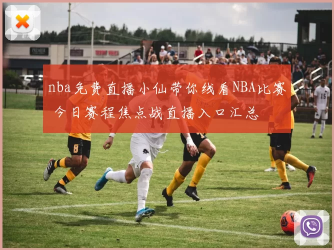 nba免费直播小仙带你线看NBA比赛 今日赛程焦点战直播入口汇总