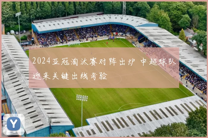 2024亚冠淘汰赛对阵出炉 中超球队迎来关键出线考验