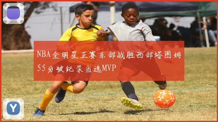 NBA全明星正赛东部战胜西部塔图姆55分破纪录当选MVP