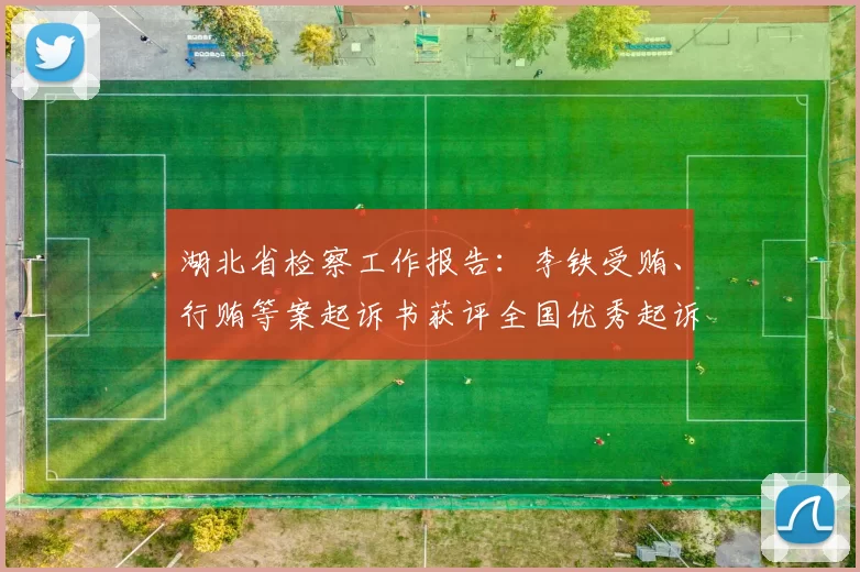 湖北省检察工作报告：李铁受贿、行贿等案起诉书获评全国优秀起诉书