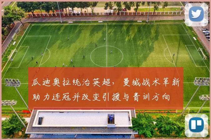 瓜迪奥拉统治英超,曼城战术革新助力连冠并改变引援与青训方向