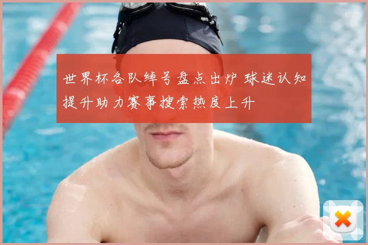 世界杯各队绰号盘点出炉 球迷认知提升助力赛事搜索热度上升
