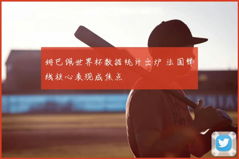 姆巴佩世界杯数据统计出炉 法国锋线核心表现成焦点