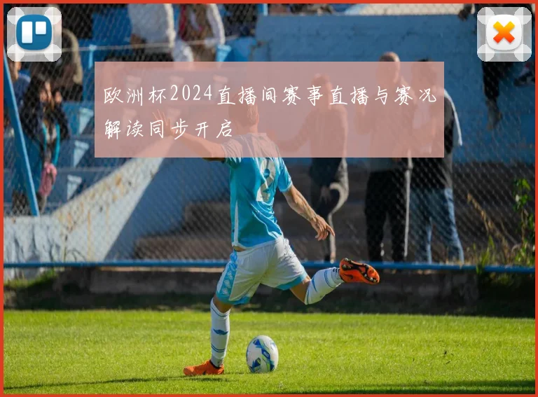 欧洲杯2024直播间赛事直播与赛况解读同步开启