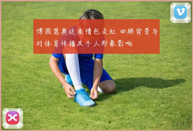 傅园慧奥运表情包走红 回顾背景与对体育传播及个人形象影响