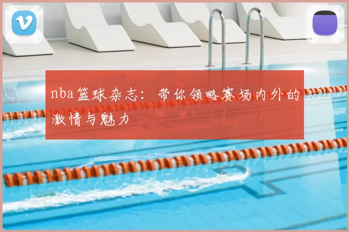 nba篮球杂志：带你领略赛场内外的激情与魅力