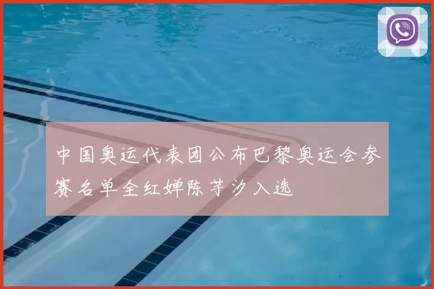 中国奥运代表团公布巴黎奥运会参赛名单全红婵陈芋汐入选