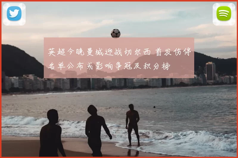 英超今晚曼城迎战切尔西 首发伤停名单公布或影响争冠及积分榜