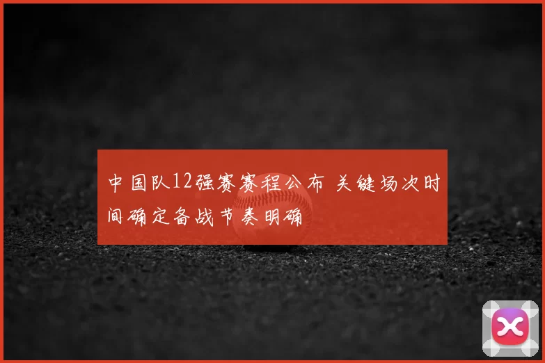 中国队12强赛赛程公布 关键场次时间确定备战节奏明确