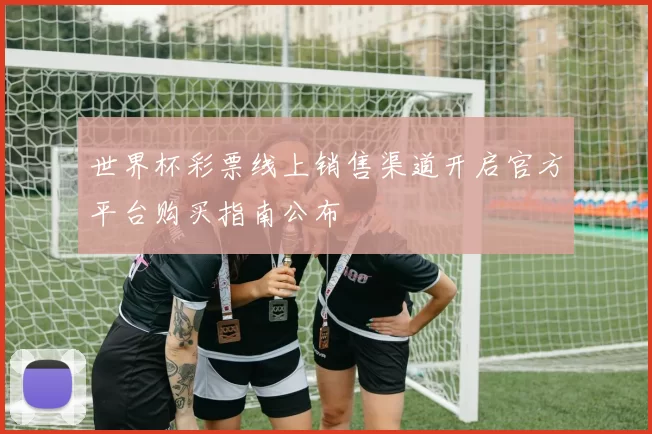 世界杯彩票线上销售渠道开启官方平台购买指南公布
