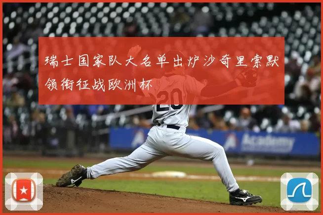 瑞士国家队大名单出炉沙奇里索默领衔征战欧洲杯