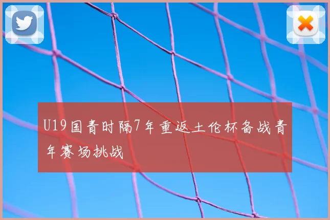 U19国青时隔7年重返土伦杯备战青年赛场挑战