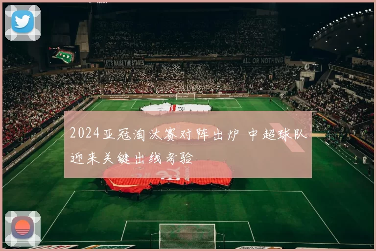 2024亚冠淘汰赛对阵出炉 中超球队迎来关键出线考验