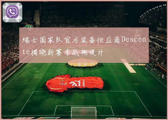 瑞士国家队官方装备供应商Descente揭晓新赛季战袍设计