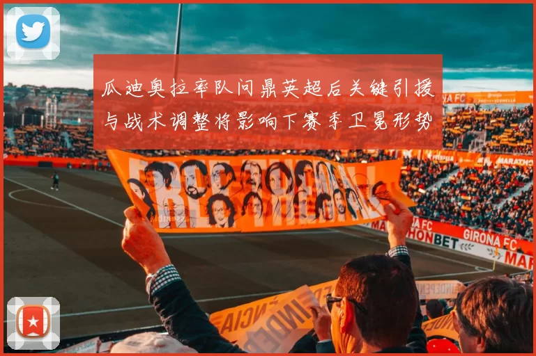 瓜迪奥拉率队问鼎英超后关键引援与战术调整将影响下赛季卫冕形势