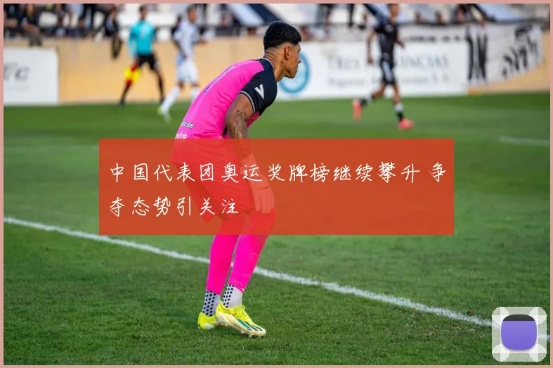 中国代表团奥运奖牌榜继续攀升 争夺态势引关注