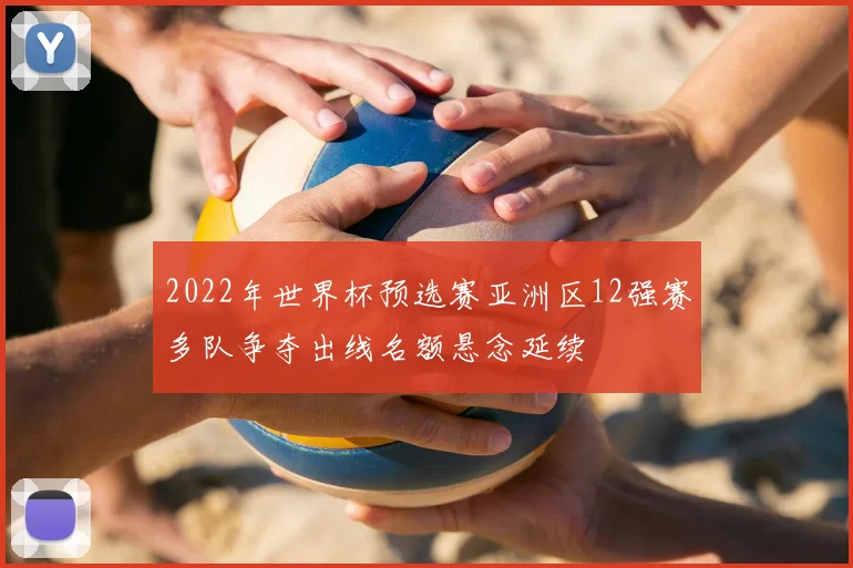 2022年世界杯预选赛亚洲区12强赛多队争夺出线名额悬念延续