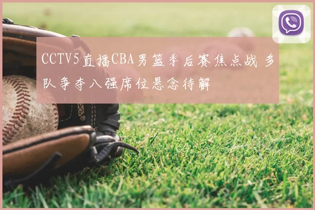 CCTV5直播CBA男篮季后赛焦点战 多队争夺八强席位悬念待解