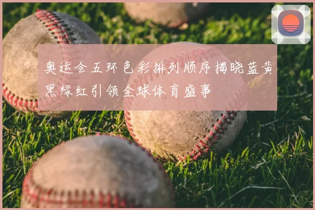 奥运会五环色彩排列顺序揭晓蓝黄黑绿红引领全球体育盛事