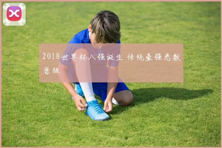 2018世界杯八强诞生 传统豪强悉数晋级