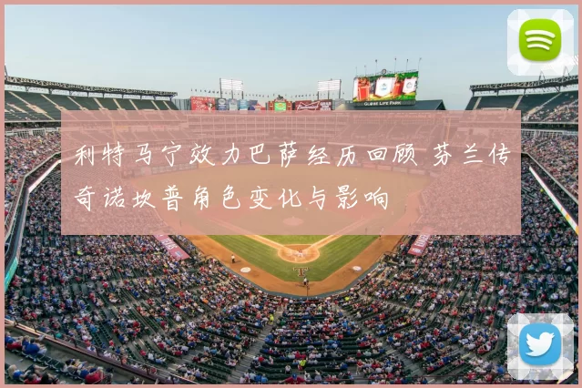 利特马宁效力巴萨经历回顾 芬兰传奇诺坎普角色变化与影响