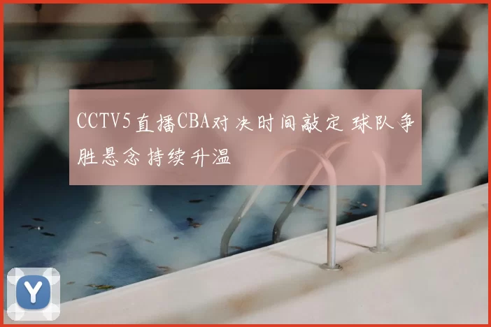 CCTV5直播CBA对决时间敲定 球队争胜悬念持续升温