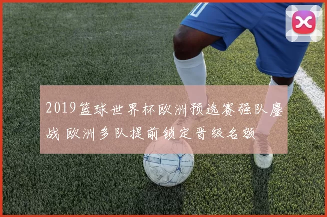 2019篮球世界杯欧洲预选赛强队鏖战 欧洲多队提前锁定晋级名额