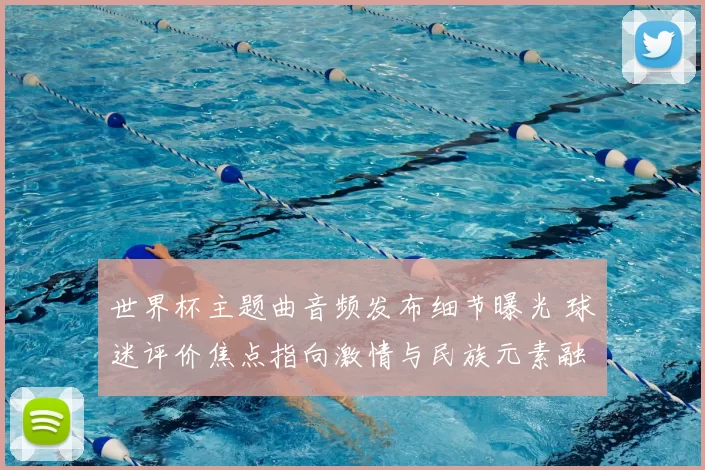 世界杯主题曲音频发布细节曝光 球迷评价焦点指向激情与民族元素融合